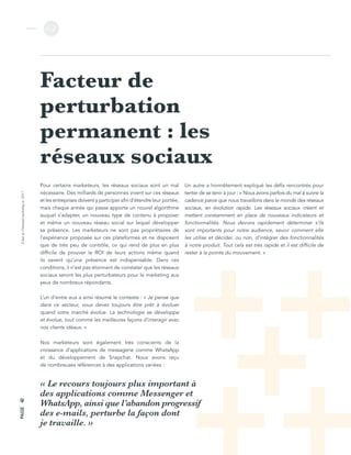 L’étatdel’inboundmarketingen2017
v.2
PAGE42
Facteur de
perturbation
permanent : les
réseaux sociaux
Pour certains marketeurs, les réseaux sociaux sont un mal
nécessaire. Des milliards de personnes vivent sur ces réseaux
et les entreprises doivent y participer afin d’étendre leur portée,
mais chaque année qui passe apporte un nouvel algorithme
auquel s’adapter, un nouveau type de contenu à proposer
et même un nouveau réseau social sur lequel développer
sa présence. Les marketeurs ne sont pas propriétaires de
l’expérience proposée sur ces plateformes et ne disposent
que de très peu de contrôle, ce qui rend de plus en plus
difficile de prouver le ROI de leurs actions même quand
ils savent qu’une présence est indispensable. Dans ces
conditions, il n’est pas étonnant de constater que les réseaux
sociaux seront les plus perturbateurs pour le marketing aux
yeux de nombreux répondants.
L’un d’entre eux a ainsi résumé le contexte : « Je pense que
dans ce secteur, vous devez toujours être prêt à évoluer
quand votre marché évolue. La technologie se développe
et évolue, tout comme les meilleures façons d’interagir avec
nos clients idéaux. »
Un autre a honnêtement expliqué les défis rencontrés pour
tenter de se tenir à jour : « Nous avons parfois du mal à suivre la
cadence parce que nous travaillons dans le monde des réseaux
sociaux, en évolution rapide. Les réseaux sociaux créent et
mettent constamment en place de nouveaux indicateurs et
fonctionnalités. Nous devons rapidement déterminer s’ils
sont importants pour notre audience, savoir comment elle
les utilise et décider, ou non, d’intégrer des fonctionnalités
à notre produit. Tout cela est très rapide et il est difficile de
rester à la pointe du mouvement. »
Nos marketeurs sont également très conscients de la
croissance d’applications de messagerie comme WhatsApp
et du développement de Snapchat. Nous avons reçu
de nombreuses références à des applications variées :
« Le recours toujours plus important à
des applications comme Messenger et
WhatsApp, ainsi que l’abandon progressif
des e-mails, perturbe la façon dont
je travaille. »
 