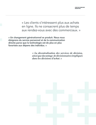 L’ÉTAT DE L’INBOUND
MARKETING
« Les clients s’intéressent plus aux achats
en ligne. Ils ne consacrent plus de temps
aux rendez-vous avec des commerciaux. »
« Un changement générationnel se produit. Nous nous
éloignons du service personnel et de la communication
directe parce que la technologie est de plus en plus
favorisée aux dépens des individus. »
« La décentralisation des services de décision,
ainsiquedavantage dedécisionnairesimpliqués
dans les décisions d’achat. »
 