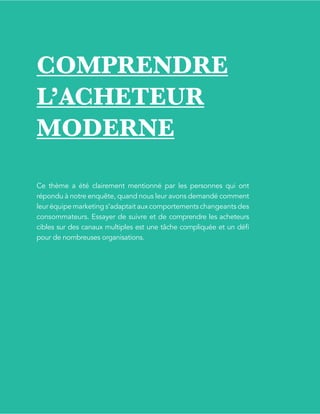 L’étatdel’inboundmarketingen2017
v.2
PAGE48
COMPRENDRE
L’ACHETEUR
MODERNE
Ce thème a été clairement mentionné par les personnes qui ont
répondu à notre enquête, quand nous leur avons demandé comment
leur équipe marketing s’adaptait aux comportements changeants des
consommateurs. Essayer de suivre et de comprendre les acheteurs
cibles sur des canaux multiples est une tâche compliquée et un défi
pour de nombreuses organisations.
 
