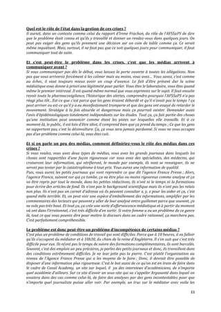 Quel est le rôle de l’état dans la gestion de ces crises ?
Il aurait, dans un contexte comme celui du rapport d’Irene Frachon, du rôle de l’AFSSaPS de dire
que le problème était connu et qu’ils y travaillé et donner un rendez-vous dans quelques jours. On
peut pas exiger des gens qu’ils prennent une décision sur un coin de table comme ça. Ce serait
même inquiétant. Mais, surtout, il ne faut pas que ce soit quelques jours pour communiquer, il faut
communiquer tout de suite.

Et c’est peut-être le problème dans les crises, c’est que les médias arrivent {
communiquer avant ?
Si vous communiquer pas dès le début, vous laissez la porte ouverte à toutes les allégations. Non
pas que vous arriverez forcément { les calmer mais au moins, vous avez… Vous savez, c’est comme
au échec, il vaut toujours mieux avoir un coup d’avance. Le fait d’être présent dur la scène
médiatique vous donne à priori une légitimité pour parler. Vous êtes le laboratoire, vous êtes quand
même le premier intéressé. Il est quand même normal que vous exprimiez sur le sujet. Il faut ensuite
revoir toute la pharmacovigilance, l’historique des alertes, comprendre pourquoi l’AFSSaPS n’a pas
réagi plus tôt…Est-ce que c’est parce que les gens éraient débordé et qu’il n’avait pas le temps ? ça
peut arriver ou est-ce qu’il y a eu manifestement tromperie et que des gens ont essayé de retarder le
mouvement. Stratégie à la fois absurde et dangereuse mais ça pourrait exister. Demander aussi
l’avis d’épidémiologiques totalement indépendants sur les études. Tout ça, ça fait partie des choses
qu’une institution peut annoncer comme étant les pistes sur lesquelles elle travaille. Et à ce
moment-l{, le public, il est loin d’être idiot, il comprend bien que ça prend du temps ; Ce que les gens
ne supportent pas, c’est la désinvolture. Ça, ça vous sera jamais pardonné. Si vous ne vous occupez
pas d’un problème comme celui-là, vous êtes cuit.

Et si on parle un peu des médias, comment définiriez-vous le rôle des médias dans ces
crises ?
Si vous voulez, vous avez deux types de médias, vous avez les grands journaux dans lesquels les
choses sont rapportées d’une façon rigoureuse car vous avez des spécialistes, des médecins, qui
croiseront leur information, qui vérifieront, le monde par exemple, ils vont se renseigner, ils ne
seront pas tenter par le catastrophisme à tout prix. Vous aurez une information de qualité.
Puis, vous aurez les petits journaux qui vont reprendre ce que dit l’agence France Presse ; Alors,
l’agence France, suivant sur qui ça tombe, ça va être plus ou moins rigoureux comme analyse et ça
va être repris par tout le monde, dans les petites rédactions, ils n’ont ni le temps ni la formations
pour écrire des articles de fond. Ils n’ont pas le background scientifique mais ils n’ont pas les relais
non plus. Ils n’ont pas un carnet d’adresse où ils peuvent consulter x, y, z pour les aider et ça, c’est
quand mêle terrible. Et, on peut voir une espèce d’emballement des informations, amplifier par les
commentaires des lecteurs qui peuvent y aller de leur analyse entre guillemet parce que souvent, ça
ne vole pas très haut. Et tout ça, ça crée une sorte d’effervescence médiatique et { partir du moment
où ont dans l’irrationnel, c’est très difficile d’en sortir. Si votre femme a eu un problème de ce genre
là, tout ce que vous pouvez dire pour mettre le discours dans un cadre rationnel, ça marchera pas.
C’est parfaitement compréhensible.

Le problème est donc peut-être un problème d’incompétence de certains médias ?
C’est plus un problème de conditions de travail qui sont difficiles. Parce que { 10 heures, il va falloir
qu’ils s’occupent du médiator et { 10h30, du chien de la reine d’Angleterre. Il s’en suit que c’est très
difficile pour eux. Ils n(ont pas le temps de suivre des formations complémentaires, ils sont harcelés.
Souvent, c’est des emplois un peu précaires, je parles des petits journaux et donc, ils travaillent dans
des conditions extrêmement difficiles. Je ne leur jette pas la pierre. C’est plutôt l’organisation au
niveau de l’Agence France Presse qui a les moyens de le faire ; Donc, il devrait être possible de
disposer d’une information plus rigoureuse. C’est le but aussi de ce qu’on est en train de faire dans
le cadre de Canal Academy, un site sur lequel, il ya des interviews d’académiciens, de n’importe
quel académie d’ailleurs. Sur ce site d’avoir un sous-site qui va s’appeler Argusanté dans lequel on
essaiera dans des cas comme celui-là, de faire des analyses par des gens incontestables pour que
n’importe quel journaliste puisse aller voir. Par exemple, un truc sur le médiator avec voila les

                                                                                                      33
 