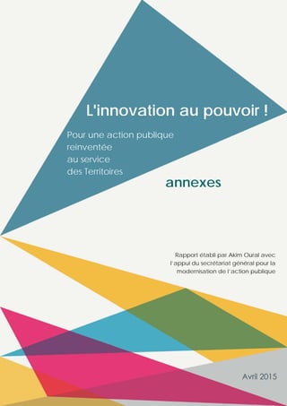 L'innovation au pouvoir !
Pour une action publique
reinventée
au service
des Territoires
Rapport établi par Akim Oural avec
l’appui du secrétariat général pour la
modernisation de l’action publique
annexes
 