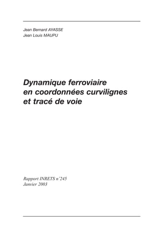 Jean Bernard AYASSE
Jean Louis MAUPU
Dynamique ferroviaire
en coordonnées curvilignes
et tracé de voie
Rapport INRETS n˚245
Janvier 2003
 