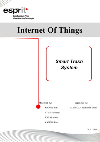 Elaborated by: supervised by:
KBOUBI Sidki M. ZENDAH Mohamed Khalil
AYED Mohamed
JOUINI Aroua
KSOURI Slim
Internet Of Things
Smart Trash
System
2014 / 2015
 