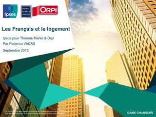 © 2015 Ipsos. All rights reserved. Contains Ipsos' Confidential and Proprietary information
and may not be disclosed or reproduced without the prior written consent of Ipsos.
Les Français et le logement
Ipsos pour Thomas Marko & Orpi
Par Federico VACAS
Septembre 2015
 
