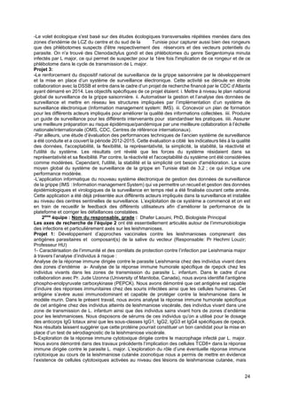 24
-Le volet écologique s'est basé sur des études écologiques transversales répétées menées dans des
zones d'endémie de LCZ du centre et du sud de la Tunisie pour capturer aussi bien des rongeurs
que des phlébotomes suspects d'être respectivement des réservoirs et des vecteurs potentiels du
parasite. On n'a trouvé des Ctenodactylus gondi et des phlébotomes du genre Sergentomyia minuta
infectés par L major, ce qui permet de suspecter pour la 1ère fois l'implication de ce rongeur et de ce
phlébotome dans le cycle de transmission de L major.
Projet 3:
-Le renforcement du dispositif national de surveillance de la grippe saisonnière par le développement
et la mise en place d’un système de surveillance électronique. Cette activité se déroule en étroite
collaboration avec la DSSB et entre dans le cadre d’un projet de recherche financé par le CDC d’Atlanta
ayant démarré en 2014. Les objectifs spécifiques de ce projet étaient: i. Mettre à niveau le plan national
global de surveillance de la grippe saisonnière. ii. Automatiser la gestion et l’analyse des données de
surveillance et mettre en réseau les structures impliquées par l’implémentation d’un système de
surveillance électronique (Information management system: IMS). iii. Concevoir un plan de formation
pour les différents acteurs impliqués pour améliorer la qualité des informations collectées. iiii. Produire
un guide de surveillance pour les différents intervenants pour standardiser les pratiques. iiiii. Assurer
une meilleure préparation au risque épidémique/pandémique par une meilleure collaboration à l’échelle
nationale/internationale (OMS, CDC, Centres de référence internationaux).
-Par ailleurs, une étude d’évaluation des performances techniques de l’ancien système de surveillance
a été conduite et a couvert la période 2012-2015. Cette évaluation a ciblé les indicateurs liés à la qualité
des données, l'acceptabilité, la flexibilité, la représentativité, la simplicité, la stabilité, la réactivité et
l'utilité du système. Les résultats ont révélé que les forces du système résidaient dans sa
représentativité et sa flexibilité. Par contre, la réactivité et l'acceptabilité du système ont été considérées
comme modérées. Cependant, l'utilité, la stabilité et la simplicité ont besoin d'amélioration. Le score
moyen global du système de surveillance de la grippe en Tunisie était de 3,2 ; ce qui indique une
performance modérée.
-L’application informatique du nouveau système électronique de gestion des données de surveillance
de la grippe (IMS : Information management System) qui va permettre un recueil et gestion des données
épidémiologiques et virologiques de la surveillance en temps réel a été finalisée courant cette année.
Cette application a été déjà présentée aux différents acteurs impliqués dans la surveillance et installée
au niveau des centres sentinelles de surveillance. L’exploitation de ce système a commencé et on est
en train de recueillir le feedback des différents utilisateurs afin d’améliorer la performance de la
plateforme et corriger les défaillances constatées.
2ème
équipe : Nom du responsable, grade : Dhafer Laouini, PhD, Biologiste Principal
Les axes de recherche de l’équipe 2 ont été essentiellement articulés autour de l’immunobiologie
des infections et particulièrement axés sur les leishmanioses.
Projet 1: Développement d’approches vaccinales contre les leishmanioses comprenant des
antigènes parasitaires et composant(s) de la salive du vecteur (Responsable: Pr Hechmi Louzir;
Professeur HU)
1- Caractérisation de l’immunité et des corrélats de protection contre l’infection par Leishmania major
à travers l’analyse d’individus à risque :
Analyse de la réponse immune dirigée contre le parasite Leishmania chez des individus vivant dans
des zones d’endémie a- Analyse de la réponse immune humorale spécifique de rpepck chez les
individus vivants dans les zones de transmission du parasite L. infantum. Dans le cadre d’une
collaboration avec Pr. Jude Uzonna (University of Manitoba, Canada), nous avons identifié l’antigène
phospho-enolpyruvate carboxykinase (PEPCK). Nous avons démontré que cet antigène est capable
d’induire des réponses immunitaires chez des souris infectées ainsi que les cellules humaines. Cet
antigène s’avère aussi immunodominant et capable de protéger contre la leishmaniose dans le
modèle murin. Dans le présent travail, nous avons analysé la réponse immune humorale spécifique
de cet antigène chez des individus atteints de leishmaniose viscérale, des individus vivant dans une
zone de transmission de L. infantum ainsi que des individus sains vivant hors de zones d’endémie
pour les leishmanioses. Nous disposons de sérums de ces individus qu’on a utilisé pour le dosage
des anticorps IgG totaux ainsi que les sous-classes IgG1, IgG2, IgG3 et IgG4 spécifiques de rpepck.
Nos résultats laissent suggérer que cette protéine pourrait constituer un bon candidat pour la mise en
place d’un test de sérodiagnostic de la leishmaniose viscérale.
b-Exploration de la réponse immune cytotoxique dirigée contre le macrophage infecté par L. major.
Nous avons démontré dans des travaux précédents l’implication des cellules TCD8+ dans la réponse
immune dirigée contre le parasite L. major. L’exploration du rôle d’une éventuelle réponse immune
cytotoxique au cours de la leishmaniose cutanée zoonotique nous a permis de mettre en évidence
l’existence de cellules cytotoxiques activées au niveau des lésions de leishmaniose cutanée, mais
 