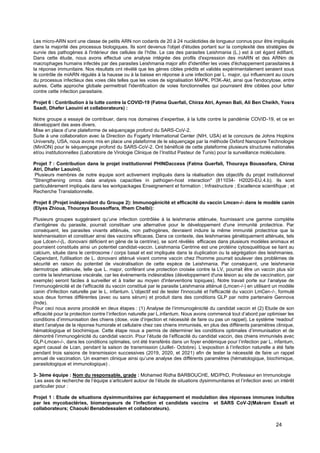 24
Les micro-ARN sont une classe de petits ARN non codants de 20 à 24 nucléotides de longueur connus pour être impliqués
dans la majorité des processus biologiques. Ils sont devenus l'objet d'études portant sur la complexité des stratégies de
survie des pathogènes à l'intérieur des cellules de l’hôte. Le cas des parasites Leishmania (L.) est à cet égard édifiant.
Dans cette étude, nous avons effectué une analyse intégrée des profils d'expression des miARN et des ARNm de
macrophages humains infectés par des parasites Leishmania major afin d'identifier les voies d'échappement parasitaires à
la réponse immunitaire. Nos résultats ont révélé que les gènes cibles prédits et validés expérimentalement seraient sous
le contrôle de miARN régulés à la hausse ou à la baisse en réponse à une infection par L. major, qui influencent au cours
du processus infectieux des voies clés telles que les voies de signalisation MAPK, PI3K-Akt, ainsi que l'endocytose, entre
autres. Cette approche globale permettrait l'identification de voies fonctionnelles qui pourraient être ciblées pour lutter
contre cette infection parasitaire.
Projet 6 : Contribution à la lutte contre la COVID-19 (Fatma Guerfali, Chirza Atri, Aymen Bali, Ali Ben Cheikh, Yosra
Saadi, Dhafer Laouini et collaborateurs) :
Notre groupe a essayé de contribuer, dans nos domaines d’expertise, à la lutte contre la pandémie COVID-19, et ce en
développant des axes divers.
Mise en place d’une plateforme de séquençage profond du SARS-CoV-2.
Suite à une collaboration avec la Direction du Fogarty International Center (NIH, USA) et le concours de Johns Hopkins
University, USA, nous avons mis en place une plateforme de le séquençage par la méthode Oxford Nanopore Technologie
(MinION) pour le séquençage profond du SARS-CoV-2. Ont bénéficié de cette plateforme plusieurs structures nationales
et/ou institutionnelles (Laboratoire de Virologie Clinique de l’Institut Pasteur de Tunis) pour la surveillance moléculaire.
Projet 7 : Contribution dans le projet institutionnel PHINDaccess (Fatma Guerfali, Thouraya Boussofara, Chiraz
Atri, Dhafer Laouini).
Plusieurs membres de notre équipe sont activement impliqués dans la réalisation des objectifs du projet institutionnel
"Strengthening omics data analysis capacities in pathogen-host interaction" (811034- H2020-EU.4.b). Ils sont
particulièrement impliqués dans les workpackages Enseignement et formation ; Infrastructure ; Excellence scientifique ; et
Recherche Translationnelle.
Projet 8 (Projet indépendant du Groupe 2): Immunogénicité et efficacité du vaccin Lmcen-/- dans le modèle canin
(Elyes Zhioua, Thouraya Boussoffara, Ifhem Chelbi):
Plusieurs groupes suggéraient qu’une infection contrôlée à la leishmanie atténuée, fournissant une gamme complète
d'antigènes du parasite, pourrait constituer une alternative pour le développement d'une immunité protectrice. Par
conséquent, les parasites vivants atténués, non pathogènes, devraient induire la même immunité protectrice que la
leishmanisation et constituer ainsi des vaccins efficaces. Dans ce contexte, des leishmanies génétiquement atténués, tels
que Ldcen-/-(L. donovani déficient en gène de la centrine), se sont révélés efficaces dans plusieurs modèles animaux et
pourraient constitués ainsi un potentiel candidat-vaccin. Leishmania Centrine est une protéine cytosquelitique se liant au
calcium, située dans le centrosome / corps basal et est impliquée dans la duplication ou la ségrégation des leishmanies.
Cependant, l'utilisation de L. donovani atténué vivant comme vaccin chez l'homme pourrait soulever des problèmes de
sécurité en raison du potentiel de viscéralisation de cette espèce de Leishmania. Par conséquent, une leishmanie
dermotrope atténuée, telle que L. major, conférant une protection croisée contre la LV, pourrait être un vaccin plus sûr
contre la leishmaniose viscérale, car les événements indésirables (développement d'une lésion au site de vaccination, par
exemple) seront faciles à surveiller et à traiter au moyen d'interventions topiques). Notre travail porte sur l’analyse de
l’immunogénicité et de l’efficacité du vaccin constitué par le parasite Leishmania atténué (Lmcen-/-) en utilisant un modèle
canin d'infection naturelle par le L. infantum. L'objectif est de tester l'innocuité et l'efficacité du vaccin LmCen-/-, formulé
sous deux formes différentes (avec ou sans sérum) et produit dans des conditions GLP par notre partenaire Gennova
(Inde).
Pour ceci nous avons procédé en deux étapes : (1) Analyse de l’immunogénicité du candidat vaccin et (2) Etude de son
efficacité pour la protection contre l’infection naturelle par L.infantum. Nous avons commencé tout d’abord par optimiser les
conditions d’immunisation des chiens (dose, voie d’injection et nécessité de faire ou pas un rappel). Le système ‘readout’
étant l’analyse de la réponse humorale et cellulaire chez ces chiens immunisés, en plus des différents paramètres clinique,
hématologique et biochimique. Cette étape nous a permis de déterminer les conditions optimales d’immunisation et de
démontré l’immunogénicité du candidat vaccin. Pour l’étude de l’efficacité du candidat vaccin, des chiens immunisés avec
GLP-Lmcen-/-, dans les conditions optimales, ont été transférés dans un foyer endémique pour l’infection par L. infantum,
agent causal de Lcan, pendant la saison de transmission (Juillet- Octobre). L’exposition à l’infection naturelle a été faite
pendant trois saisons de transmission successives (2019, 2020, et 2021) afin de tester la nécessité de faire un rappel
annuel de vaccination. Un examen clinique ainsi qu’une analyse des différents paramètres (hématologique, biochimique,
parasitologique et immunologique) .
3- 3ème équipe : Nom du responsable, grade : Mohamed Ridha BARBOUCHE, MD/PhD, Professeur en Immunologie
Les axes de recherche de l’équipe s’articulent autour de l’étude de situations dysimmunitaires et l’infection avec un intérêt
particulier pour :
Projet 1 : Etude de situations dysimmunitaires par échappement et modulation des réponses immunes induites
par les mycobactéries, biomarqueurs de l’infection et candidats vaccins et SARS CoV-2(Makram Essafi et
collaborateurs; Chaouki Benabdessalem et collaborateurs).
 