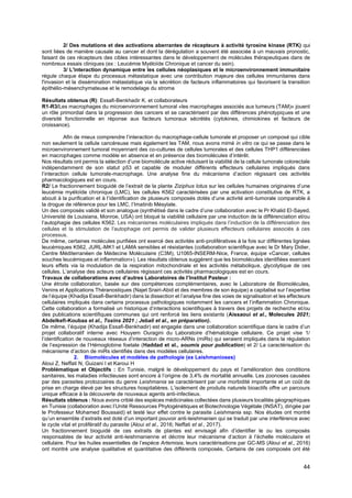 44
2/ Des mutations et des activations aberrantes de récepteurs à activité tyrosine kinase (RTK) qui
sont liées de manière causale au cancer et dont la dérégulation a souvent été associée à un mauvais pronostic,
faisant de ces récepteurs des cibles intéressantes dans le développement de molécules thérapeutiques dans de
nombreux essais cliniques (ex : Leucémie Myéloïde Chronique et cancer du sein).
3/ L'interaction dynamique entre les cellules néoplasiques et le microenvironnement immunitaire
régule chaque étape du processus métastatique avec une contribution majeure des cellules immunitaires dans
l'invasion et la dissémination métastatique via la sécrétion de facteurs inflammatoires qui favorisent la transition
épithélio-mésenchymateuse et le remodelage du stroma
Résultats obtenus (R): Essafi-Benkhadir K. et collaborateurs
R1-R3/Les macrophages du microenvironnement tumoral «les macrophages associés aux tumeurs (TAM)» jouent
un rôle primordial dans la progression des cancers et se caractérisent par des différences phénotypiques et une
diversité fonctionnelle en réponse aux facteurs tumoraux sécrétés (cytokines, chimiokines et facteurs de
croissance).
Afin de mieux comprendre l’interaction du macrophage-cellule tumorale et proposer un composé qui cible
non seulement la cellule cancéreuse mais également les TAM, nous avons mimé in vitro ce qui se passe dans le
microenvironnement tumoral moyennant des co-cultures de cellules tumorales et des cellules THP1 différenciées
en macrophages comme modèle en absence et en présence des biomolécules d’intérêt.
Nos résultats ont permis la sélection d’une biomolécule active réduisant la viabilité de la cellule tumorale colorectale
indépendamment de son statut p53 et capable de moduler différents effecteurs cellulaires impliqués dans
l’interaction cellule tumorale-macrophage. Une analyse fine du mécanisme d’action régissant ces activités
pharmacologiques est en cours.
R2/ Le fractionnement bioguidé de l’extrait de la plante Ziziphus lotus sur les cellules humaines originaires d’une
leucémie myéloïde chronique (LMC), les cellules K562 caractérisées par une activation constitutive de RTK, a
abouti à la purification et à l’identification de plusieurs composés dotés d’une activité anti-tumorale comparable à
la drogue de référence pour les LMC, l’Imatinib Mésylate.
Un des composés validé et son analogue (synthétisé dans le cadre d’une collaboration avec le Pr Khalid El-Sayed,
Université de Louisiana, Monroe, USA) ont bloqué la viabilité cellulaire par une induction de la différenciation et/ou
l’autophagie des cellules K562. Les mécanismes moléculaires impliqués dans l’induction de la différenciation des
cellules et la stimulation de l’autophagie ont permis de valider plusieurs effecteurs cellulaires associés à ces
processus.
De même, certaines molécules purifiées ont exercé des activités anti-prolifératives à la fois sur différentes lignées
leucémiques K562, JURL-MK1 et LAMA sensibles et résistantes (collaboration scientifique avec le Dr Mary Didier,
Centre Méditerranéen de Médecine Moléculaire (C3M), U1065-INSERM-Nice, France, équipe «Cancer, cellules
souches leucémiques et inflammation»). Les résultats obtenus suggèrent que les biomolécules identifiées exercent
leurs effets via la modulation de la respiration mitochondriale et les activités métabolique, glycolytique de ces
cellules. L’analyse des acteurs cellulaires régissant ces activités pharmacologiques est en cours.
Travaux de collaborations avec d’autres Laboratoires de l’Institut Pasteur :
Une étroite collaboration, basée sur des compétences complémentaires, avec le Laboratoire de Biomolécules,
Venins et Applications Théranostiques (Najet Srairi-Abid et des membres de son équipe) a capitalisé sur l’expertise
de l’équipe (Khadija Essafi-Benkhadir) dans la dissection et l’analyse fine des voies de signalisation et les effecteurs
cellulaires impliqués dans certains processus pathologiques notamment les cancers et l’inflammation Chronique.
Cette collaboration a formalisé un historique d’interactions scientifiques à travers des projets de recherche et/ou
des publications scientifiques communes qui ont renforcé les liens existants (Aissaoui et al., Molecules 2021;
Abdelkefi-Koubaa et al., Toxins 2021 ; Jebali et al., en préparation).
De même, l’équipe (Khadija Essafi-Benkhadir) est engagée dans une collaboration scientifique dans le cadre d’un
projet collaboratif interne avec Houyem Ouragini du Laboratoire d’hématologie cellulaire. Ce projet vise 1/
l’identification de nouveaux réseaux d’interaction de micro-ARNs (miRs) qui seraient impliqués dans la régulation
de l’expression de l’Hémoglobine foetale (Haddad et al., soumis pour publication) et 2/ La caractérisation du
mécanisme d’action de miRs identifiés dans des modèles cellulaires.
2. Biomolécules et modèles de pathologie (ex Leishmanioses)
Aloui Z, Neffati N, Guizani I et Karoui H
Problématique et Objectifs : En Tunisie, malgré le développement du pays et l’amélioration des conditions
sanitaires, les maladies infectieuses sont encore à l’origine de 3,4% de mortalité annuelle. Les zoonoses causées
par des parasites protozoaires du genre Leishmania se caractérisent par une morbidité importante et un coût de
prise en charge élevé par les structures hospitalières. L’isolement de produits naturels bioactifs offre un parcours
unique efficace à la découverte de nouveaux agents anti-infectieux.
Résultats obtenus : Nous avons criblé des espèces médicinales collectées dans plusieurs localités géographiques
en Tunisie (collaboration avec l’Unité Ressources Phytogénétiques et Biotechnologie Végétale (INSAT), dirigée par
le Professeur Mohamed Boussaid) et testé leur effet contre le parasite Leishmania ssp. Nos études ont montré
qu’un ensemble d’extraits est doté d’un important pouvoir anti-leishmanien qui se traduit par une interférence avec
le cycle vital et prolifératif du parasite (Aloui et al., 2016; Neffati et al., 2017).
Un fractionnement bioguidé de ces extraits de plantes est envisagé afin d’identifier le ou les composés
responsables de leur activité anti-leishmanienne et décrire leur mécanisme d’action à l’échelle moléculaire et
cellulaire. Pour les huiles essentielles de l’espèce Artemisia, leurs caractérisations par GC-MS (Aloui et al., 2016)
ont montré une analyse qualitative et quantitative des différents composés. Certains de ces composés ont été
 