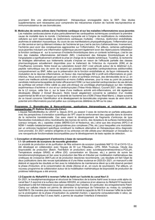 88
pourraient être une alternative/complément thérapeutique envisageable dans la SEP. Des études
supplémentaires sont nécessaires pour comprendre les mécanismes d’action de l’activité neuroprotectrice et
immunomodulatrice de ces biomolécules.
III. Molécules de venins actives dans l'ischémie cardiaque et sur les maladies inflammatoires sous-jacentes
Les maladies cardiovasculaires et plus particulièrement les cardiopathies ischémiques constituent la première
cause de mortalité dans le monde. L'ischémiedu myocarde est à l'origine de modifications du métabolisme
cellulaire qui sont responsables de dysfonctions cardiaques multiples : infarctus, dysfonction endothéliale,
arythmies et sidération myocardique. Au cours de ces manifestations physiopathologiques, l’inflammation joue
un rôle central en tant qu’élément initiateur de l’ischémie tel que c’est le cas lors d’athérosclérose. Inversement,
l’ischémie peut avoir des conséquences aggravantes sur l’inflammation. Par ailleurs, certaines pathologies
sous-jacentes induisant une inflammation systémique peuvent également avoir des répercussions néfastessur
la fonction cardiaque et sur la survenue d’incidents thrombotiques dans un contexte ischémique, c’est le cas
lors des maladies inflammatoires del’intestin (MII). L'avènement des thérapies thrombolytiques et de
l'angioplastie a significativement amélioré la prise en charge de la maladie ischémique. Toutefois, la recherche
de stratégies alternatives aux traitements actuels s’impose en raison de l’efficacité partielle des classes
pharmacologiques actuellement disponibles pour le traitement de l’infarctus du myocarde (IDM) et de
l’insuffisance coronaire. Notre travail au Laboratoire durant 2021 s’est articulé autour de la lébétine2 (L2),
peptide natriurétique issu de venin de serpent qui possède des propriétés cardioprotectrices additionnelles
comparativement au BNP, telles que la préservation de la fonction endothéliale et, de façon intéressante, la
modulation de la réponse inflammatoire, en faveur des macrophages M2 à profil anti-inflammatoire en post-
infarctus. Nous avons développé par conception in silico et synthèse chimique, des dérivésciblés de la L2, en
visant une meilleure activité cardioprotectrice et moins d’effets adverses, pour la mise au point de puissants
candidats médicamentscapables de traiter efficacement l’IDM. Le haut potentiel cardioprotecteur de ces dérivés
de synthèse est entrain d’être validé au plan pré-clinique via uncriblage pharmacologique sur des modèles
expérimentaux d’ischémie in vivo et sur cardiomyocytes (Thèse Hinda Allaoui). Courant 2021, des analogues
de la L2 conçus, cette fois ci, sur la base d’une meilleure activité anti-inflammatoire, ont été également
développés (Master 2 Dorsaf Bouzazi). Notre travail aégalement concerné la validation d’un modèle
expérimental de MII et son impact sur la sévérité de l’ischémie lors d’IDM (Thèse Wael Mami). L’étape suivante
de ce travail concerne l’identification et le développement de biomolécules originales issues de venin dont le
potentiel anti-inflammatoire pourrait pallier aux conséquences délétères du MII sur le cœur.
Programme 2: Biomolécules & Nano-anticorps: applications théranostiques et vectorisation par les
nanoparticules (Pr Balkiss Bouhaouala-Zahar)
L’équipe NanoBioMedika du LBVAT a, depuis 2016, pu asseoir 3 axes de recherche en parfaite adéquation
avec les perspectives d’orientation scientifique de l’IPT visant le renforcement des capacités dans le domaine
de la recherche translationnelle. Ces axes visent le développement de fragments d’anticorps de type
Nanobodies modulateurs et/ou neutralisants des toxines de venins, des récepteurs de surfaces membranaires
(canaux ioniques, etc.), capsides virales (MERS-CoV et Nodavirus, etc.) ainsi que des enzymes (KPC-3 et
NDM-1 metallo-betalactamases) et glycoprotéines plus complexes (TNs, etc.) pour lesquelles une modulation
par un anticorps hautement spécifique constituent la meilleure alternative en thérapeutique et/ou diagnostic
voire pronostic. En 2021 certains antigènes et /ou anticorps ont été utilisés pour développer un biocapteur ou
une nanoparticule fonctionnalisée biocompatibles pour le développement de tests rapides de détection.
I. Conception et développement d’antivenins à base de nanoanticorps
I.1- Un antivenin de scorpions de nouvelle génération
Le procédé de production et de purification de Nbs antivenin de scorpion (candidats NbF12-10 et CH10-12) a
été développé en collaboration avec l’équipe de Dr Luc Fillaudeau, LIPS, INSA Toulouse, l’étude des
bioprocédés de production (Batch, Fed-Batch et production) avec suividesparamètresonline(i.e.PO2,pH,
Température analyse GRAS) et offline (DO, concentration en Glucose, etc.) a permis de suivre les
transitionsmorphologiques en lien avec la production des Nbs et d’étudier par modélisation mathématique des
cinétiques de croissance (MATLab) et de production desclones recombinants. Les résultats ont fait l’objet de
deux publications dans des revues spécialisées et d’une thèse soutenue en 2020.En 2021, un manuscrit a été
élaboré et rapporte les résultats en lien avec le métabolisme de maintenance élevé qui a été observé pendant
la phase d'induction, et la consommation de citrate (Alonso et al., en cours de soumission). Par ailleurs, un
nouveau programme de collaboration autour de la modélisation mathématique de bioprocédé de production de
protéines hétérologues a été amorcé.
I.2-Capacité du NbAahII10 à reverser l’effet de AahII sur l’activité du canal Nav1.5
En 2021, le travailpharmacologique et structural de l’interaction de la toxine AahII avec la sous-unité alpha du
canal Nav1.5 exprimé à la surface des cellules HEK293, en présence et en absence du NbAahII10 hautement
neutralisant a été fort intéressant (sous-type cardiaque chez l’adulte). En particulier, les enregistrements Patch
Clamp sur cellules intacte ont permis de démontrer la dynamique de l’interaction au niveau du complexe
AahII/Nb10. De manière plus interessante, nous avons montré la capacité du Nb10 à reverser l’effet de la AahII
sur la prolongation de la phase d’inactivation du potentiel d’action. L’approche computationnelle in silico, de
l’interaction du canal Nav1.5 avec AahII, a permis de visualiser l’interface d’interaction
 