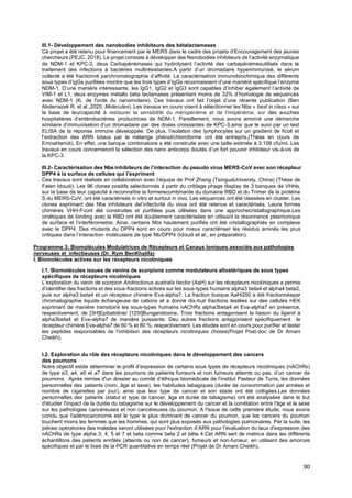 90
III.1- Développement des nanobodies inhibiteurs des bétalactamases
Ce projet a été retenu pour financement par le MERS dans le cadre des projets d’Encouragement des jeunes
chercheurs (PEJC, 2018). Le projet consiste à développer des Nanobodies inhibiteurs de l’activité enzymatique
de NDM-1 et KPC-3, deux Carbapènèmases qui hydrolysent l’activité des carbapénèmesutilisés dans le
traitement des infections à bactéries multirésistantes.A partir d’un dromadaire hyperimmunisé, le sérum
collecté a été fractionné parchromatographie d’affinité. La caractérisation immunobiochimique des différents
sous types d’IgGs purifiées montre que les trois types d’IgGs reconnaissent d’une manière spécifique l’enzyme
NDM-1. D’une manière intéressante, les IgG1, IgG2 et IgG3 sont capables d’inhiber également l’activité de
VIM-1 et L1, deux enzymes métallo béta lactamases présentant moins de 32% d’homologie de séquences
avec NDM-1 (Ki de l'orde du nanomolaire). Ces travaux ont fait l’objet d’une récente publication (Ben
Abderrazek R. et al.,2020, Molecules). Les travaux en cours visent à sélectionner les Nbs « best in class » sur
la base de leurcapacité à restaurer la sensibilité du méropénème et de l'imipénème, sur des souches
hospitalières d’entérobactéries productrices de NDM-1. Pareillement, nous avons amorcé une démarche
similaire d’immunisation d’un dromadaire par des doses croissantes de KPC-3,ainsi que le suivi par un test
ELISA de la réponse immune développée. De plus, l’isolation des lymphocytes sur un gradient de ficoll et
l’extraction des ARN totaux par le mélange phénol/chloroforme ont été entrepris.(Thèse en cours de
EmnaHamdi). En effet, une banque combinatoire a été construite avec une taille estimée à 3.106 cfu/ml. Les
travaux en cours concerneront la sélection des nano anticorps doutés d’un fort pouvoir inhibiteur vis-à-vis de
la KPC-3.
III.2- Caractérisation des Nbs inhibiteurs de l’interaction du pseudo virus MERS-CoV avec son récepteur
DPP4 à la surface de cellules qui l’expriment
Ces travaux sont réalisés en collaboration avec l’équipe de Prof Zhang (TsinguaUniversty, China) (Thèse de
Faten Idoudi). Les 96 clones positifs sélectionnés à partir du criblage phage display de 3 banques de VHHs,
sur la base de leur capacité à reconnaître la formerecombinante du domaine RBD et du Trimer de la protéine
S du MERS-CoV, ont été caractérisés in vitro et surtout in vivo. Les séquences ont été classées en cluster. Les
clones exprimant des Nbs inhibiteurs del’infectivité du virus ont été retenus et caractérisés. Leurs formes
chimères VHH-Fcont été construites et purifiées puis utilisées dans une approchecristallographique.Les
cinétiques de binding avec la RBD ont été doublement caractérisées en utilisant la résonnance plasmonique
de surface et l’interférometrie. Ainsi, certains Nbs hautement purifiés ont été cristallographiés en complexe
avec le DPP4. Des mutants du DPP4 sont en cours pour mieux caractériser les résidus aminés les plus
critiques dans l’interaction moléculaire de type Nb/DPP4 (Idoudi et al., en préparation).
Programme 3: Biomolécules Modulatrices de Récepteurs et Canaux Ioniques associés aux pathologies
nerveuses et infectieuses (Dr. Rym BenKhalifa)
I. Biomolécules actives sur les récepteurs nicotiniques
I.1. Biomolécules issues de venins de scorpions comme modulateurs allostériques de sous types
spécifiques de récepteurs nicotiniques
L’exploration du venin de scorpion Androctonus australis hector (AaH) sur les récepteurs nicotiniques a permis
d’identifier des fractions et des sous-fractions actives sur les sous-types humains alpha3 beta4 et alpha4 beta2,
puis sur alpha3 beta4 et un récepteur chimère Eva-alpha7. La fraction toxique AaHG50 a été fractionnéepar
chromatographie liquide échangeuse de cations et a donné dix-huit fractions testées sur des cellules HEK
exprimant de manière transitoire les sous-types humains nAChRs alpha3beta4 et Eva-alpha7 en présence,
respectivement, de [3H]Epibatidine/ [125I]Bungarotoxine. Trois fractions antagonisent la liaison du ligand à
alpha3beta4 et Eva-alpha7 de manière puissante. Deu autres fractions antagonisent spécifiquement le
récepteur chimère Eva-alpha7 de 60 % et 80 %, respectivement. Les études sont en cours pour purifier et tester
les peptides responsables de l’inhibition des récepteurs nicotiniques choisis(Projet Post-doc de Dr Amani
Cheikh).
I.2. Exploration du rôle des récepteurs nicotiniques dans le développement des cancers
des poumons
Notre objectif estde déterminer le profil d’expression de certains sous types de récepteurs nicotiniques (nAChRs)
de type a3, a4, a5 et a7 dans les poumons de patients fumeurs et non fumeurs atteints ou pas, d’un cancer de
poumons. Après remise d'un dossier au comité d’éthique biomédicale de l'institut Pasteur de Tunis, les données
personnelles des patients (nom, âge et sexe), les habitudes tabagiques (durée de consommation par années et
nombre de cigarettes par jour), ainsi que leur type de cancer et son stade ont été colligées.Les données
personnelles des patients (statut et type de cancer, âge et durée de tabagisme) ont été analysées dans le but
d'étudier l'impact de la durée du tabagisme sur le développement du cancer et la corrélation entre l'âge et le sexe
sur les pathologies cancéreuses et non cancéreuses du poumon. A l'issue de cette première étude, nous avons
conclu que l'adénocarcinome est le type le plus dominant de cancer du poumon, que les cancers du poumon
touchent moins les femmes que les hommes, qui sont plus exposés aux pathologies pulmonaires. Par la suite, les
pièces opératoires des malades seront utilisées pour l'extraction d’ARN pour l’évaluation du taux d'expression des
nAChRs de type alpha 3, 4, 5 et 7 et beta comme beta 2 et bêta 4.Cet ARN sert de matrice dans les différents
échantillons des patients enrôlés (atteints ou non de cancer), fumeurs et non-fumeur, en utilisant des amorces
spécifiques et par le biais de la PCR quantitative en temps réel (Projet de Dr Amani Cheikh).
 