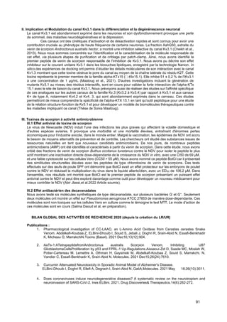 91
II. Implication et Modulation du canal Kv3.1 dans la différenciation et la dégénérescence neuronal
Le canal Kv3.1 est abondamment exprimé dans les neurones et son dysfonctionnement provoque une perte
de sommeil, des maladies neurodégénératives et la dépression.
Ces canaux ont des cinétiques d'activation et de désactivation rapides et sont connus pour avoir une
contribution cruciale au phénotype de haute fréquence de certains neurones. La fraction AahG50, extraite du
venin de scorpion Androctonus australis hector, a montré une inhibition sélective du canal Kv3.1 (Cheikh et al.,
2013). Nous nous sommes concentrés sur l'identification et la caractérisation de la molécule responsable de
cet effet, via plusieurs étapes de purification et de criblage par patch-clamp. Ainsi, nous avons identifié le
premier peptide de venin de scorpion responsable de l'inhibition de Kv3.1. Nous avons pu décrire son effet
inhibiteur sur le courant unitaire Kv3.1 dans les bicouches lipidiques, enregistré par la technologie Nanion. In
silico,des expériences de docking ont permis d’étudier les détails moléculaires de son intéraction avec le canal
Kv1.3 montrant que cette toxine obstrue le pore du canal au moyen de la chaîne latérale du résidu K27. Cette
toxine représente le premier membre de la famille alpha-KTx15 ( -Ktx15.1). Elle inhibe 51 ± 0,2 % de l'IKv3.1
à une concentration de 1 µg/mL (Maatoug et al., 2021). D'autres investigations incluant la génération de
mutants Kv3.1 au niveau des résidus interactifs, sont en cours pour valider la forte interaction de l'alpha-KTx
15.1 avec le site de liaison du canal Kv3.1. Nous prévoyons aussi de réaliser des études sur l'affinité spécifique
de ces analogues sur les autres canaux de la famille Kv.3 (Kv3.2 à Kv3.4) par rapport à Kv3.1 et aux canaux
K+ de type A, notamment Kv4.2 et Kv4. 3, qui sont abondamment exprimés dans le cerveau. Ces études
permettront de mieux comprendre la spécificité de l'alpha-KTX 15.1 en tant qu'outil peptidique pour une étude
de la relation structure-fonction de Kv3.1 et pour développer un modèle de biomolécules thérapeutiques contre
les maladies impliquant ce canal (Thèse de Sonia Maatoug).
III. Toxines de scorpion à activité antimicrobienne
III.1 Effet antiviral de toxine de scorpion
Le virus de Newcastle (NDV) induit l'une des infections les plus graves qui affectent la volaille domestique et
d'autres espèces aviaires. Il provoque une morbidité et une mortalité élevées, entraînant d'énormes pertes
économiques pour l'industrie avicole, dans le monde entier. Malgré la vaccination, les épidémies de NDV ont accru
le besoin de moyens alternatifs de prévention et de contrôle. Les chercheurs ont étudié des substances issues de
ressources naturelles en tant que nouveaux candidats antimicrobiens. De nos jours, de nombreux peptides
antimicrobiens (AMP) ont été identifiés et caractérisés à partir du venin de scorpion. Dans cette étude, nous avons
criblé des fractions de venin de scorpion Buthus occitanus tunetanus contre le NDV pour isoler le peptide le plus
actif montrant une inactivation directe dose-dépendante de la croissance du NDV in vitro, avec une CI50 de 69 µM,
et une faible cytotoxicité sur les cellules Vero (CC50 > 55 µM). Nous avons nommé ce peptide BotCl car il présentait
des similitudes structurelles élevées avec les peptides de type chlorotoxine de venin de scorpions. Des tests
effectués sur des œufs de poule SPF ont démontré que BotCl avait un effet protecteur sur les embryons de poulet
contre le NDV et réduisait la multiplication du virus dans le liquide allantoïdien, avec un ED50 de 106,2 µM. Dans
l'ensemble, nos résultats ont montré que BotCl est le premier peptide de scorpion présentant un puissant effet
antiviral contre le NDV et peut être exploré davantage comme outil pour développer un nouveau médicament pour
mieux contrôler le NDV (Abir Jlassi,et al.2022 Article soumis).
III.2 Effet antibactérien des decavanadates
Nous avons testé six molécules synthétiques de type décavanadate, sur plusieurs bactéries G-
et G+
. Seulement
deux molécules ont montré un effet sur Pseudomonas aeruginosa ATCC 27853 de manière dose-dépendante. Ces
molécules sont non toxiques sur les cellules Vero en culture comme le témoigne le test MTT. Le mode d'action de
ces molécules sont en cours (Salma Daoud et al. en préparation).
BILAN GLOBAL DES ACTIVITÉS DE RECHERCHE 2020 (depuis la création du LR/UR)
Publications :
1. Pharmacological investigation of CC-LAAO, an L-Amino Acid Oxidase from Cerastes cerastes Snake
Venom. Abdelkafi-Koubaa Z, ELBini-Dhouib I, Souid S, Jebali J, Doghri R, Srairi-Abid N, Essafi-Benkhadir
K, Micheau O, MarrakchiN.Toxins (Basel). 2021 Dec16;13(12):904.
2. AaTs-1:ATetrapeptidefromAndroctonus australis Scorpion Venom, Inhibiting U87
GlioblastomaCellsProliferation by p53 and FPRL-1 Up-Regulations.Aissaoui-Zid D, Saada MC, Moslah W,
Potier-Cartereau M. Lemettre A, Othman H, Gaysinski M, Abdelkafi-Koubaa Z, Souid S, Marrakchi. N,
Vandier C, Essafi-Benkhadir K, Srairi-Abid N. Molecules. 2021 Dec15;26(24):7610.
3. Curcumin Attenuated Neurotoxicity in Sporadic Animal Model of Alzheimer's Disease.
ELBini-Dhouib I, Doghri R, Ellefi A, Degrach I, Srairi-Abid N, GatiA.Molecules. 2021 May 18;26(10):3011.
4. Does coronaviruses induce neurodegenerative diseases? A systematic review on the neurotropism and
neuroinvasion of SARS-CoV-2. Ines ELBini. 2021. Drug Discoveries& Therapeutics.14(6):262-272.
 