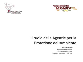 Il ruolo delle Agenzie per la
Protezione dell’Ambiente
Luca Marchesi
Presidente ASSOARPA
Vice Presidente SNPA
Direttore Generale ARPA FVG
 