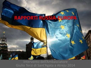 RAPPORTI RUSSIA-EUROPA 
Intervento dell’Ambasciatore 
Giulio Terzi di Sant’Agata a Atreju 2014 
 