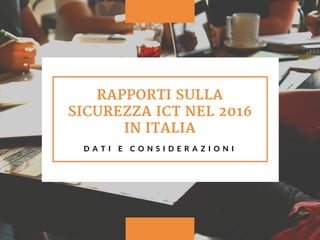 RAPPORTI SULLA
SICUREZZA ICT NEL 2016
IN ITALIA
  D A T I E C O N S I D E R A Z I O N I
 
