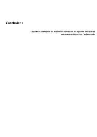 Conclusion : 
L’objectif de ce chapitre est de donner l’architecture du système ainsi que les 
instruments présents dans l’atelier du silo 
 