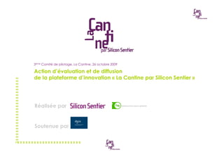3ème Comité de pilotage, La Cantine, 26 octobre 2009

Action d’évaluation et de diffusion
de la plateforme d’innovation «!La Cantine par Silicon Sentier!»




Réalisée par


Soutenue par
 