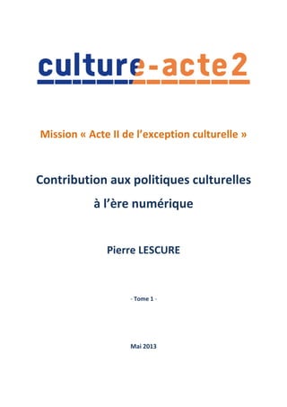 Mission « Acte II de l’exception culturelle »
Contribution aux politiques culturelles
à l’ère numérique
Pierre LESCURE
Mai 2013
- Tome 1 -
 
