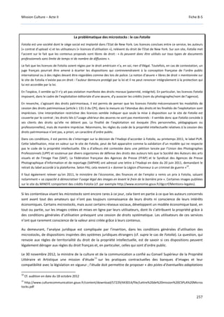 Mission Culture – Acte II Fiche B-5
257
La problématique des microstocks : le cas Fotolia
Fotolia est une société dont le siège social est implanté dans l’Etat de New York. Les licences conclues entre ce service, les auteurs
(« contrat d’upload ») et les utilisateurs (« licences d’utilisation »), relèvent du droit de l’Etat de New York. Sur son site, Fotolia met
l’accent sur le fait que les contenus proposés sont libres de droit : « ils peuvent donc être utilisés sur tous types de documents
professionnels sans limite de temps ni de nombre de diffusions ».
Le fait que les licences de Fotolia soient régies par le droit américain n’a, en soi, rien d’illégal. Toutefois, en cas de contestation, un
juge français pourrait être amené à écarter les dispositions qui contreviendraient à la conception française de l’ordre public
international ou à des règles devant être regardées comme des lois de police. La notion d’œuvre « libres de droit » mentionnée sur
le site de Fotolia n’existe pas en droit : l’auteur demeure protégé par la loi et il ne peut renoncer intégralement à la protection qui
lui est accordée par la loi.
En l’espèce, il semble qu’il n’y ait pas violation manifeste des droits moraux (paternité, intégrité). En particulier, les licences Fotolia
imposent, dans le cadre de l’exploitation éditoriale d’une œuvre, d’y associer les crédits (nom du photographe/nom de l’agence).
En revanche, s’agissant des droits patrimoniaux, il est permis de penser que les licences Fotolia méconnaissent les modalités de
cession des droits patrimoniaux (article L 131-3 du CPI), dans la mesure où l’étendue des droits et les finalités de l’exploitation sont
imprécises. Une interprétation restrictive des licences semble indiquer que seule la mise à disposition sur le site de Fotolia est
couverte par le contrat ; les droits liés à l’usage ultérieur des œuvres ne sont pas mentionnés : il semble donc que Fotolia concède à
ses clients des droits qu’elle ne détient pas. La finalité de l’exploitation est évoquée (fins personnelles, pédagogiques ou
professionnelles), mais de manière imprécise. Néanmoins, les règles du code de la propriété intellectuelle relatives à la cession des
droits patrimoniaux n’ont pas, a priori, un caractère d’ordre public.
Dans ces conditions, il est permis de s’interroger sur la décision de l’Hadopi d’accorder à Fotolia, au printemps 2011, le label PUR.
Cette labellisation, mise en valeur sur le site de Fotolia, peut de fait apparaitre comme la validation d’un modèle qui ne respecte
pas le code de la propriété intellectuelle. Elle a d’ailleurs été contestée dans une pétition lancée par l’Union des Photographes
Professionnels (UPP) et soutenue par divers organismes de défense des droits des auteurs tels que la Société des Auteurs des arts
visuels et de l’Image Fixe (SAIF). La Fédération française des Agences de Presse (FFAP) et le Syndicat des Agences de Presse
Photographique d’Information et de reportage (SAPHIR) ont adressé une lettre à l’Hadopi en date du 20 juin 2011, demandant le
retrait du label accordé à la plateforme. Selon PAJ, cela revient à « donner la Légion d'honneur à un criminel de guerre »
10
.
Il faut également relever qu’en 2011, le ministère de l’économie, des finances et de l’emploi a remis un prix à Fotolia, saluant
notamment « sa capacité à démocratiser l’usage légal des images en levant le frein de la barrière prix ». Certaines images publiées
sur le site du MINEFE comportent des crédits Fotolia (cf. par exemple http://www.economie.gouv.fr/dgccrf/Mentions-legales).
Si les contentieux visant les microstocks sont encore rares à ce jour, cela tient en partie à ce que les auteurs concernés
sont avant tout des amateurs qui n’ont pas toujours connaissance de leurs droits ni conscience de leurs intérêts
économiques. Certains microstocks, mais aussi certains réseaux sociaux, développent un modèle économique basé, en
tout ou partie, sur les images créées et mises en ligne par leurs utilisateurs, dont ils s’attribuent la propriété grâce à
des conditions générales d’utilisation prévoyant une cession de droits systématique. Les utilisateurs de ces services
n’ont que rarement conscience de la valeur ainsi créée grâce à leurs contenus.
Au demeurant, l’analyse juridique est compliquée par l’insertion, dans les conditions générales d’utilisation des
microstocks, de dispositions inspirées des systèmes juridiques étrangers (cf. supra le cas de Fotolia). La question, qui
renvoie aux règles de territorialité du droit de la propriété intellectuelle, est de savoir si ces dispositions peuvent
légalement déroger aux règles du droit français et, en particulier, celles qui sont d’ordre public.
Le 30 novembre 2012, la ministre de la culture et de la communication a confié au Conseil Supérieur de la Propriété
Littéraire et Artistique une mission d’étude
11
sur les pratiques contractuelles des banques d’images et leur
compatibilité avec la législation en vigueur ; l’étude doit permettre de proposer « des pistes d’éventuelles adaptations
10
Cf. audition en date du 18 octobre 2012
11
http://www.culturecommunication.gouv.fr/content/download/57229/443014/file/Lettre%20de%20mission%20CSPLA%20Micros
tocks.pdf
 