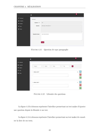 CHAPITRE 4. RÉALISATION
.ECKHA 4.11  Question de type paragraphe
.ECKHA 4.12  Librairie des questions
La gure 4.13 ci-dessous représente l'interface permettant au test maker d'ajouter
une question depuis la librairie à un test.
La gure 4.14 ci-dessous représente l'interface permettant au test maker de consul-
ter la liste de ses tests.
43
 