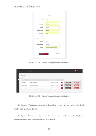 CHAPITRE 4. RÉALISATION
.ECKHA 4.25  Page d'inscription des test takers
.ECKHA 4.26  Page d'inscription des test takers
La gure 4.27 ci-dessous représente l'interface permettant à un test taker de ré-
pondre aux questions du test.
La gure 4.28 ci-dessous représente l'interface permettant à un test taker laisser
un commentaire pour l'administrateur de iRecuite.
50
 