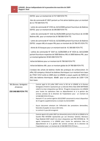 LONASE - Revue indépendante de la passation des marchés de 2009
    14    Rapport final
          ---------------------------------------------------------------------------------------

                            EDITEC pour un montant de 13 717 500 FCFA TTC

                            -Bon de commande N° 4027 portant sur fret aérien bobines pour un montant
                            de 11 770 500 FCFA TTC

                            - Lettre de commande N° 4745 du 22/12/2009 portant Fourniture de Bobines
                            EDITEC pour un montant de 18 290 000 FCFA TTC

                            - Lettre de commande N° 1532 du 05/05/2009 portant Fourniture de 10 000
                            Bobines ARL pour un montant de 24 780 000 FCFA TTC

                            - Lettre de commande N° 4152 du 15/10/2009 portant Fourniture de Bobines
                            EDITEC coupon ARL et coupon PRL pour un montant de 29 796 475 FCFA TTC

                            - Achat de 35 kiosques pour un montant total de 41 300 000 FCFA TTC

                            - Lettres de commande N° 3337 du 15/09/2009 et N° 4554 du 10/12/2009
                            portant fourniture respective de 5000 Bobines ARL et 3000 Bobines PRL pour
                            un montant global de 39 825 000 FCFA TTC

                            -Achat de Bobines pour un montant de 45 798 560 FCFA TTC

                            -Achat de Bobines ARL pour un montant global de 24 780 000 FCFA TTC

                            L’analyse des achats de bobines révèle des pratiques de surfacturation. En
                            effet, KO company a facturé les bobines thermiques à un montant hors taxes
                            de 7750 F CFA l’unité en 2009 alors la LONASE a acquis auprès de PAPEX en
                            2011 des bobines thermiques 80x80 pour un prix unitaire de 1100 F CFA
                            hors taxes.

BSI (Bureau Sénégalais            -    Contrat signé le 02 juillet 2007 entre le DG de la LONASE et le Bureau
       d’Intérim)                      Sénégalais d’Intérim représenté par sa Gérante Mme Aïda SOW BERTRAND
                                       relatif à la mise à disposition par BSI de 70 agents temporaires à la LONASE
250 348 800 FCFA TTC                   pour toutes les opérations liées au dépouillement et à la gestion des
                                       services annexes de la direction de l’exploitation pour un montant de
                                       14 560 000 FCFA HT/mois ;
                                  -    Avenant n°1 au contrat signé le 19/12/2007 concernant la mise à disposition
                                       de 15 agents supplémentaires à compter du 01/12/2007.

                                  -    Aucun document attestant de l’effectivité des prestations demandées,
                                       facturées et payées ne nous a été remis.
                                  -    Le contrat n’a pas été enregistré.

                                  -    Contrat signé le 01 juillet 2007 (un dimanche) entre le DG de la LONASE et la
                                       Société PRO INTERIM représentée par son Directeur Général, Monsieur
                                       Pape Madické DIOP relatif à la mise à disposition par PRO INTERIM de 70
                                       agents temporaires à la LONASE pour toutes les opérations liées au
                                       dépouillement et à la gestion des services annexes de la direction de
                                       l’exploitation pour un montant de 14 560 000 FCFA HT/mois ;
 