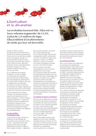 L’h ti lture
     L’horticulture
     et la décoration
     Les orchidées tiennent tête. Elles ont vu
     leurs volumes augmenter de 13,9 %,
     à plus de 1,8 million de tiges.
     Elles profitent d’un phénomène
     de mode qui leur est favorable.


     Comme en 2010, le secteur                        été la première touchée : une baisse         les plantes à massif, en hausse de 6,5 %
     de l’horticulture et de la décoration a          de 5,3 % qui représente plus                 à plus de 6,4 millions de pots, profitent
     souffert de la conjoncture économique.           de 3,7 millions de tiges. Mais d’autres      quant à elles de la poursuite des efforts
     C’est du moins le cas des fleurs coupées         ont également souffert : alstroemeria        des collectivités locales pour embellir
     dont les arrivages sur Rungis ont                (-12,7 % à 3,4 millions de tiges), fleurs    leur environnement.
     diminué de 6,8 %, passant d’un peu               exotiques (-12,8 % à 2,1 millions),
     plus de 200 millions de tiges en 2010            anthurium (-16,9 % à 1,5 million),           Au rythme des fêtes
     à 187 millions en 2011. Mais elles               sans oublier les bouquets en baisse          Enfin, le sous-secteur de la décoration
     constituent de loin la première famille          de 12 %, à 4,6 millions de tiges.            ne connaît plus les progressions
     du secteur, puisque leur chiffre                 Parmi les seules à tenir tête,               spectaculaires qu’il avait connues entre
     d’affaires représente plus des deux              les orchidées ont vu leurs volumes           les années 2005 et 2008. Mais après
     tiers de ses ventes.                             augmenter de 13,9 %, à plus                  un tassement de son chiffre d’affaires
     Or, à la différence des produits                 de 1,8 million de tiges. Elles profitent     en 2009, il connaîtrait plutôt désormais
     alimentaires, les fleurs coupées                 d’un phénomène de mode qui leur est          une stabilisation logique. Reste que
     ne relèvent pas de la nécessité ;                favorable. De même, les feuillages sont      la période de fin d’année lui est
     elles sollicitent des achats de plaisir,         parvenus à maintenir leurs volumes           favorable, ainsi qu’aux branchages
     par nature temporaire, généralement              à près de 6,3 millions de bottes.            peints ou, bien sûr, aux sapins. En 2011,
     liés à l’acte d’offrir. D’ailleurs, elles sont   Paradoxalement, il est probable que          les ventes de sapins verts se sont
     la catégorie dont les amplitudes                 ces derniers profitent de la conjoncture     maintenues, tandis que celles de sapins
     de variations suivant les mois sont              puisqu’ils contribuent, du fait de leur      floqués (enduits de couleurs ou givrés
     les plus fortes sur Rungis ; logiquement,        coût inférieur, à préserver la marge         de blanc) ont augmenté de 7 % malgré
     ce sont elles aussi dont le creux estival,       des fleuristes qui doivent affronter         des prix de vente supérieurs.
     en juillet et en août, est le plus marqué.       la concurrence grandissante de l’offre       Car le secteur horticulture et décoration
     Certains opérateurs parviennent                  en grande distribution et en commerce        vit avant tout au rythme des saisons
     à résister à ce contexte, notamment              sous enseigne.                               et des fêtes qui émaillent l’année.
     quand ils sont spécialisés sur des                                                            Ces dernières évoluent d’ailleurs
                                                      Les plantes en pot en croissance             parallèlement aux tendances
     niches de produits – certaines origines
     lointaines notamment – ou quand ils              Pour des raisons différentes, les plantes    de la société : le muguet du 1er mai
     bénéficient de liens privilégiés avec            en pot n’ont pas pâti de la conjoncture.     perd de son intensité, ce qui encourage
     la production française qui leur                 Ces produits, par nature plus durables,      les opérateurs à mieux maîtriser
     permettent de préserver une variété              ont même vu leurs volumes augmenter          leur activité en ce domaine ;
     d’offre les exemptant de la baisse               de 5,4 %, à 16,6 millions d’unités.          la commémoration des défunts début
     des marges qui affectent les catégories          Les plantes vertes, dont le positionnement   novembre est également en retrait
     les plus standardisées.                          est le plus proche des fleurs coupées,       progressif comme en témoignent
                                                      ont subi une légère dégradation              les arrivages de chrysanthèmes
     La rose souffre,                                 de leurs arrivages (-4,4 % à près            en baisse de 2,9 % en 2011, même
     l’orchidée profite                               de 1,4 million de pots).                     s’ils représentent toujours près
     La plupart des variétés vendues sur              Mais les deux poids lourds du sous-          de 7 millions de tiges.
     le Marché ont été affectées par                  segment ont suffi à tirer l’ensemble :       Inversement, la Saint-Valentin reste
     une baisse de leurs volumes en 2011.             les plantes fleuries en hausse de 5,3 %,     un temps fort sur le Marché, tandis
     La rose – la première d’entre elles              à plus de 7,5 millions de pots, ont sans     que la Fête des grand-mères monte
     puisque ses 66 millions de tiges                 doute profité d’un début de printemps        régulièrement en puissance et que
     représentent 35 % des arrivages de               favorable aux replantations                  la Fête des mères reste un événement
     fleurs coupées à Rungis – a également            dans les jardins ou sur les balcons ;        incontournable.


46   rapport annuel 2011
 