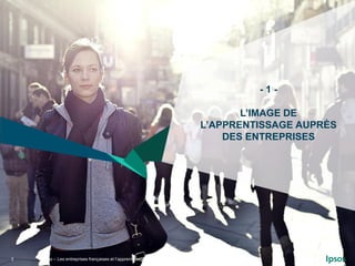 ©Ipsos – Les entreprises françaises et l’apprentissage – Pour le MEDEF Mars 20153
- 1 -
L’IMAGE DE
L’APPRENTISSAGE AUPRÈS
...