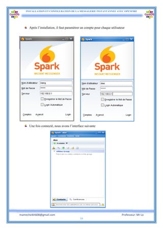 INSTALLATION ET CONFIGURATION DE LA MESSAGERIE INSTANTANNEE AVEC OPENFIRE
mamecheikh608@gmail.com Professeur: Mr Lo
16
Après l’installation, il faut paramétrer un compte pour chaque utilisateur
Une fois connecté, nous avons l’interface suivante
 