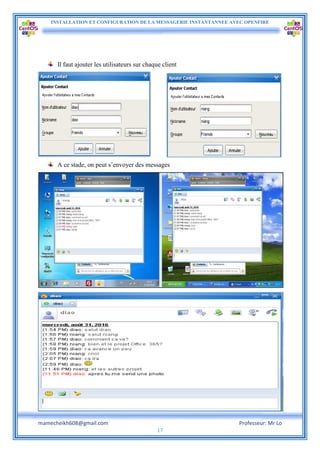 INSTALLATION ET CONFIGURATION DE LA MESSAGERIE INSTANTANNEE AVEC OPENFIRE
mamecheikh608@gmail.com Professeur: Mr Lo
17
Il faut ajouter les utilisateurs sur chaque client
A ce stade, on peut s’envoyer des messages
 