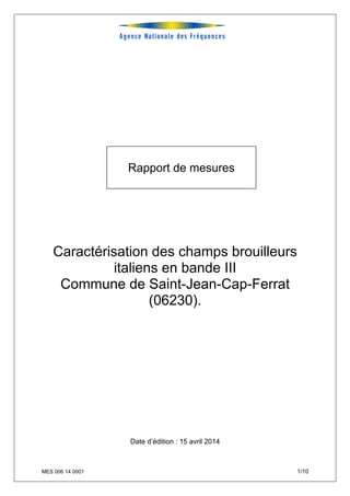 MES 006 14 0001 1/10
Rapport de mesures
Caractérisation des champs brouilleurs
italiens en bande III
Commune de Saint-Jean-Cap-Ferrat
(06230).
Date d’édition : 15 avril 2014
 