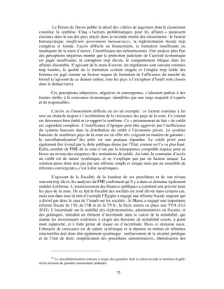 Le Forum de Davos publie le détail des critères de jugement dont le classement
constitue la synthèse. Cinq « facteurs problématiques pour les affaires » paraissent
cruciaux dans le cas des pays placés dans la seconde moitié des classements : le facteur
bureaucratique (inefficient government bureaucracy), la réglementation fiscale trop
complexe et lourde, l’accès difficile au financement, la formation insuffisante ou
inadéquate de la main d’œuvre, l’insuffisance des infrastructures. Une analyse plus fine
des perceptions négatives montre que la protection judiciaire de l’activité économique
est jugée insuffisante, la corruption trop élevée, le comportement éthique dans les
affaires discutable. S’agissant de la main d’œuvre, les régulations sont souvent estimées
trop lourdes, la qualité de la formation scolaire inégale et l’emploi trop faible des
femmes est jugé comme un facteur majeur de limitation de l’efficience du marché du
travail (s’agissant de ce dernier critère, tous les pays à l’exception d’Israël sont classés
dans le dernier tiers).

        Ces perceptions subjectives, négatives et convergentes, s’adossent parfois à des
limites réelles à la croissance économique, identifiées par une large majorité d’experts
et de responsables.

        L’accès au financement difficile en est un exemple : ce facteur constitue à lui
seul un obstacle majeur à l’accélération de la croissance des pays de la zone. Ce constat
est désormais bien établi et ce rapport le confirme. Ce « rationnement de fait » du crédit
est cependant complexe. L’insuffisance d’épargne peut être aggravée par l’inefficience
du système bancaire dans la distribution du crédit à l’économie privée. Le système
bancaire de nombreux pays de la zone est en effet très exigeant en matière de garantie :
la surcollatéralisation26 des prêts est une pratique répandue. Le crédit privé peut
également être évincé par la dette publique émise par l’Etat, comme on l’a vu plus haut.
Enfin, nombre de PME de la zone n’ont pas la transparence comptable requise pour se
hisser au niveau des exigences des institutions de crédit. Au total, la contrainte d’accès
au crédit est de nature systémique, et ne s’explique pas par un facteur unique. La
solution passe donc non pas par une réforme simple et unique mais par un ensemble de
réformes convergentes, c’est à dire systémiques.

        S’agissant de la fiscalité, de la lourdeur de ses procédures et de son niveau
souvent trop élevé, les analyses du FMI confirment qu’il y a dans ce domaine également
matière à réforme. L’assainissement des finances publiques a constitué une priorité pour
les pays de la zone. De ce fait la fiscalité des sociétés est resté élevée dans certains cas,
mais non dans tous (à titre d’exemple l’Egypte a engagé une réforme fiscale majeure qui
a divisé par deux le taux de l’impôt sur les sociétés ; le Maroc a engagé une importante
réforme fiscale de l’IS, de l’IR et de la TVA ; la Syrie mettra en place une TVA d’ici
2012). L’incertitude sur la stabilité des réglementations, administratives ou fiscales, et
des politiques, introduit un élément d’incertitude dans le calcul de la rentabilité, qui
amène les investisseurs extérieurs à exiger des horizons de rentabilité courts, à point
mort rapproché, et à forte prime de risque ou d’incertitude. Dans ce domaine aussi,
l’obstacle de croissance est de nature systémique et la réponse en termes de réformes
structurelles doit donc être également systémique : renforcement de la sécurité juridique
et de l’état de droit, simplification des procédures administratives, libéralisation des



         26
            La surcollatéralisation consiste à exiger des garanties dont la valeur excède le montant du prêt,
ou les niveaux de garantie couramment pratiqués.

                                                         75
 