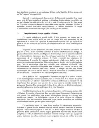 taux de change nominaux et son indicateur de taux réel d’équilibre de long terme, soit
qu’il n’y a pas d’incompatibilité.

        Au total, et contrairement à d’autres zones de l’économie mondiale, il ne paraît
pas y avoir à l’heure actuelle de politique systématique de dépréciation compétitive ou
de surévaluation intenable parmi les pays de la zone. Un élargissement des fourchettes
de flottement administré permettrait sans doute dans certaines situations d’éviter la
formation d’écarts structurels (misalignments) et surtout éliminerait le risque
d’anticipations unilatérales sans risque (one way bet) sur les marchés.

3.       Des politiques de change appelées à évoluer

        Ce constat globalement positif établi, il n’en demeure pas moins que la
combinaison d’une gestion active du taux de change avec des restrictions sur les
opérations de la balance de capital ou de mouvement financier n’est pas optimale du
point de vue des incitations des acteurs, des entreprises et de leur calcul économique de
rentabilité.

       S’agissant de ces restrictions, une nette diversité de situations caractérise les
pays de la zone. A une extrémité, l’absence de marché interbancaire des changes, la
gestion administrative directe, les obligations de termaillage pour les entreprises et enfin
les réglementations rigoureuses pour les ménages augmentent à l’évidence le coût
économique de la protection externe. A l’autre extrémité des situations, les
réglementations de contrôle des changes sont devenues relativement légères pour les
entreprises, notamment étrangères. Mais même dans ce dernier cas, le coût implicite
pour l’activité économique dans son ensemble n’est nullement négligeable : des
réglementations complexes différenciées sont à élaborer et à mettre en œuvre, des
discriminations de situation sont créées. Surtout, il manque, vis-à-vis des acteurs
économiques, un cadre d’activité attractif, stable et irréversible. L’ensemble constitue
un des obstacles à l’amélioration de l’attractivité globale de la zone.

        De ce point de vue, l’engagement d’ensemble des pays de la zone à avancer,
d’une manière progressive mais cohérente, vers la libéralisation de la balance de capital
est encourageant. Les réformes impactant les opérations de balance de paiement ont été
importantes dans presque tous les pays de la zone dans la première moitié de la
précédente décennie. Une pause dans le rythme de ces réformes se décèle actuellement,
ce qui s’explique et se justifie par l’impact de la crise financière.

        Une libéralisation réussie des opérations financières extérieures ne peut en effet
s’effectuer de manière pérenne que dans un cadre macroéconomique d’ensemble, au
sein duquel les anticipations des acteurs économiques internes et externes sont
durablement ancrées. La libéralisation externe n’est qu’un élément de réformes
structurelles dans un mouvement d’ensemble perçu comme irréversible, ou a minima
difficilement réversible, par les agents économiques.

       Ces préalables acquis, le choix d’une stratégie de libéralisation progressive,
cohérente et globale devrait permettre dans un horizon proche d’améliorer de manière
majeure l’attractivité des pays de la zone. Le cas de la Turquie montre qu’une fois le
préalable d’une libéralisation interne acquis, permettant d’assurer une flexibilisation
complète de l’offre, la libéralisation extérieure complète implique certes que le pays soit
exposé durement aux chocs extérieurs mais lui permet ensuite de profiter avec une

                                                80
 