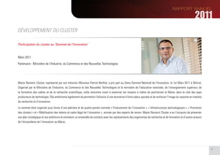 DÉVELOPPEMENT DU CLUSTER

Participation du cluster au ‘Sommet de l’Innovation’


Mars 2011
Partenaire : Ministère de l’Industrie, du Commerce et des Nouvelles Technologies




Maroc Numeric Cluster, représenté par son trésorier, Monsieur Patrick Berthié, a pris part au 2ème Sommet National de l’Innovation, le 1er Mars 2011 à Skhirat.
Organisé par le Ministère de l’Industrie, du Commerce et des Nouvelles Technologies et le ministère de l’éducation nationale, de l’enseignement supérieur, de
la formation des cadres et de la recherche scientifique, cette rencontre visait à examiner les moyens à même de positionner le Maroc dans le club des pays
producteurs de technologie. Elle ambitionne également de permettre l’éclosion d’une économie à forte valeur ajoutée et de renforcer l’image du royaume en matière
de recherche et d’innovation.
Le sommet était organisé sous forme d’une plénière et de quatre panels nommés « Financement de l’innovation », « Infrastructures technologiques », « Promotion
des clusters » et « Mobilisation des talents et cadre légal de l’innovation », animés par des experts de renom. Maroc Numeric Cluster a eu l’occasion de présenter
son plan stratégique et ses ambitions et entretenir un ensemble de contacts avec les représentants des organismes de recherche et de formation et d’autres acteurs
de l’écosystème de l’innovation au Maroc.




                                                                                                                                                                     27
 