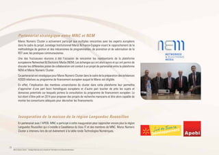 28
Maroc Numeric Cluster I Stratégie Nationale pour la Société de l’Information et de l’Économie Numérique
Partenariat stratégique entre MNC et NEM
Maroc Numeric Cluster a activement participé aux multiples rencontres avec les experts européens
dans le cadre du projet Jumelage Institutionnel Maroc & France-Espagne visant le rapprochement de la
méthodologie de gestion et des mécanismes de programmation, de promotion et de valorisation de la
RST avec les pratiques communautaires.
Une des fructueuses réunions à été l’occasion de rencontrer les représentants de la plateforme
européenne Networked & Electronic Media (NEM). Les échanges qui ont alors suivis et qui ont permis de
discuter les différentes pistes de collaboration ont conduit à un projet de partenariat entre la plateforme
NEM et Maroc Numeric Cluster.
Ce partenariat est stratégique pour Maroc Numeric Cluster dans le cadre de la préparation des échéances
H2020 relatives au programme de financement européen auquel le Maroc est éligible.
En effet, l’implication des membres universitaires du cluster dans cette plateforme leur permettra
d’approcher d’une part leurs homologues européens et d’autre part toucher de près les sujets et
domaines potentiels sur lesquels portera la consultation du programme de financement européen. Le
but étant d’être prêt en 2014 pour proposer des projets de recherche marocains et être alors capable de
monter les consortiums adéquats pour décrocher les financements.
Inauguration de la maison de la région Languedoc Roussillon
En partenariat avec l’APEBI, MNC a participé à cette inauguration pour rapprocher encore plus la région
Languedoc Roussillon qui s’installe à Casablanca du tissu IT et des membres de MNC. Maroc Numeric
Cluster a intervenu lors de cet événement à la table ronde Technologies Numériques.
 