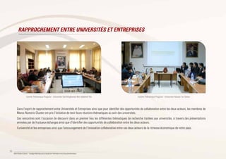 36
Maroc Numeric Cluster I Stratégie Nationale pour la Société de l’Information et de l’Économie Numérique
Dans l’esprit de rapprochement entre Universités et Entreprises ainsi que pour identifier des opportunités de collaboration entre les deux acteurs, les membres de
Maroc Numeric Cluster ont pris l’initiative de tenir leurs réunions thématiques au sein des universités.
Ces rencontres sont l’occasion de découvrir dans un premier lieu les différentes thématiques de recherche traitées aux universités, à travers des présentations
animées par de fructueux échanges ainsi que d’identifier des opportunités de collaboration entre les deux acteurs.
l’université et les entreprises ainsi que l’encouragement de l’innovation collaborative entre ces deux acteurs de la richesse économique de notre pays.
Comité Thémarique Progiciel - Univeriste Sidi Moghamed Ben abdellah Fés Comité Thémarique Progiciel - Univeriste Hassan 1er Settat
RAPPROCHEMENT ENTRE UNIVERSITÉS ET ENTREPRISES
 
