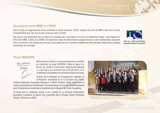 37
Convention entre MNC et l’UH2C
Dans le cadre du rapprochement entre université et monde industriel. L’UH2C, membre très actif de MNC a été choisi comme
université Pilote pour des actions plus soutenues avec le cluster.
Ces actions sont présentées dans un projet de convention qui a été signé le 14 juin et un événement majeur sera organisé en
2013 entre MNC, l’UH2C et la CGEM. Cet événement visera le renforcement du rapprochement et de la collaboration structurée
entre l’université et les entreprises ainsi que l’encouragement de l’innovation collaborative entre ces deux acteurs de la richesse
économique de notre pays.
Projet MISSION
Maroc Numeric Cluster, en tant que partenaire et membre
du consortium du projet MISSION « MIse en place d’un
Service de Système d’Information Opérationnel National
», a participé à son lancement qui s’est déroulé le 13 et
14 décembre à la présidence de l’Université Hassan I de Settat.
Soutenu par le Ministère de l’Enseignement Supérieur, de
la Recherche Scientifique et de la Formation des Cadres,
l’Instance Nationale d’Evaluation Marocaine et Maroc Numeric Cluster représentant le
secteurprofessionnel,etcoordonnéparl’UniversitéHassan1er,leprojetMISSIONassociera
ainsi 22 partenaires universitaires et institutionnels du Maroc et de l’Union Européenne.
Ce projet dont la réalisation durera 3 ans, consiste en un Système d’Information
permettant d’améliorer la gestion des universités dans 4 briques métiers (Scolarité,
Finance, Patrimoine et GRH).
 