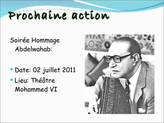 Prochaine action Soirée Hommage Abdelwahab: Date: 02 juillet 2011 Lieu: Théâtre Mohammed VI 