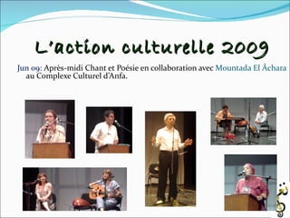Jun 09:   Après-midi Chant et Poésie en collaboration avec  Mountada El Âchara  au Complexe Culturel d’Anfa. L’action culturelle 2009 