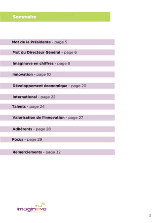 Mot du Directeur Général - page 6
Imaginove en chiffres - page 8
Développement économique - page 20
International - page 22
Innovation - page 10
Valorisation de l’innovation - page 27
Adhérents - page 28
Talents - page 24
Remerciements - page 32
Focus - page 29
3
Sommaire
Mot de la Présidente - page 5
 