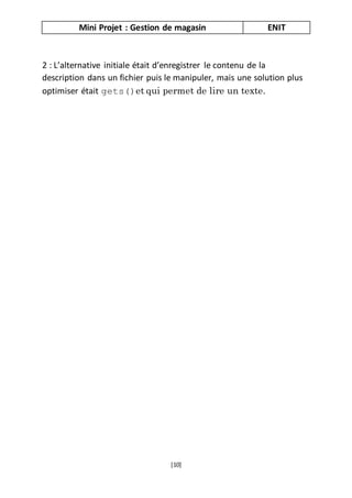 Mini Projet : Gestion de magasin ENIT
[10]
2 : L’alternative initiale était d’enregistrer le contenu de la
description dans un fichier puis le manipuler, mais une solution plus
optimiser était gets()et qui permet de lire un texte.
 