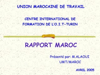 RAPPORT MAROC Présenté par: M.ALAOUI UMT/MAROC CENTRE INTERNATIONAL DE  FORMATION DE L’O.I.T-TURIN  UNION MAROCAINE DE TRAVAIL AVRIL 2005 