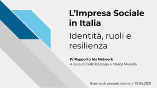 L’Impresa Sociale
in Italia
Identità, ruoli e
resilienza
IV Rapporto Iris Network
A cura di Carlo Borzaga e Marco Musella
Evento di presentazione | 13.04.2021
 