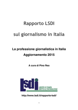 1	
	
Rapporto LSDI
sul giornalismo in Italia
La professione giornalistica in Italia
Aggiornamento 2015
A cura di Pino Rea
...
