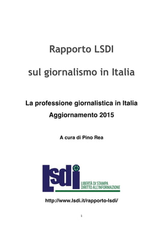 1	
	
Rapporto LSDI
sul giornalismo in Italia
La professione giornalistica in Italia
Aggiornamento 2015
A cura di Pino Rea
http://www.lsdi.it/rapporto-lsdi/
 