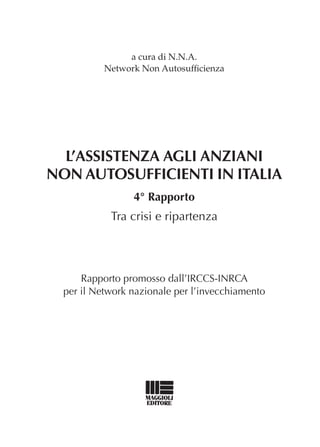 a cura di N.N.A.
Network Non Autosufficienza

L’assistenza agli anziani
non autosufficienti in ITALIA
4° Rapporto

Tra crisi e ripartenza

Rapporto promosso dall’IRCCS-INRCA
per il Network nazionale per l’invecchiamento

 