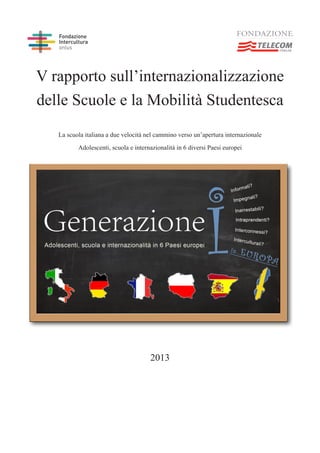 V rapporto sull’internazionalizzazione
delle Scuole e la Mobilità Studentesca
La scuola italiana a due velocità nel cammino verso un’apertura internazionale
Adolescenti, scuola e internazionalità in 6 diversi Paesi europei
2013
 