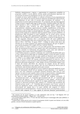 LA SPESA STATALE NEL QUADRO DI FINANZA PUBBLICA
110
Rapporto sul coordinamento della finanza pubblica CORTE DEI CONTI
2014 Sezioni riunite in sede di controllo
Pubbliche Amministrazioni e imprese, e rappresentano la congiunzione ineludibile tra
programmi credibili e crescita effettiva: diventa, quindi, particolarmente importante che
esse possano riscontrarsi in stanziamenti concreti, certi e tracciabili.
Un quadro di risorse stabili ed effettive va collocato all’interno di una programmazione
razionale, che risulti da una rigorosa attività di valutazione del fabbisogno infrastrutturale,
dalla definizione di una scala di priorità degli investimenti da realizzare e di
pianificazione di azioni rapide da intraprendere. Va, al riguardo, dato atto degli importanti
sviluppi normativi originati dalla legge di riforma della contabilità pubblica del 2009, dai
decreti legislativi n. 228 e n. 229 del 20113
, dal Codice degli Appalti e dalla normativa
sulla trasparenza (d.lgs. 33/2013), che hanno affrontato proprio l’aspetto della
programmazione, valutazione, rappresentazione contabile, semplificazione, accelerazione,
trasparenza e tracciabilità della spesa per investimenti. Ma va anche osservato che tali
innovazioni producono effetti con grande difficoltà. Ad esempio, il dPCM 3 agosto 2012 in
materia di linee guida per la valutazione degli investimenti relativi ad opere pubbliche e di
pianificazione degli investimenti in opere pubbliche non ha trovato ancora concreta
applicazione da parte delle amministrazioni pubbliche; i termini previsti dal d.m. 26
febbraio 2013 del Ministero dell’economia e delle finanze in materia di informatizzazione
dei dati anagrafici, finanziari, fisici e procedurali relativi alle opere pubbliche dei
Ministeri e di monitoraggio dello stato di attuazione delle stesse, sono stati tutti rinviati dal
2013 al 2014 e 2015 (d.m. 10 agosto 2013)4
; l’obbligo di utilizzo della banca dati
AVCPass per la verifica telematica dei requisiti di partecipazione alle gare di appalto è
stato rinviato da gennaio 2013 a luglio 2014 (art. 9 del DL 150/2013).
In tale contesto, si è inteso verificare se, nel corso della gestione 2013 del bilancio dello
Stato, gli stanziamenti di spesa in conto capitale siano stati sostanzialmente conservati, in
modo da consentire la realizzazione dei programmi, ovvero siano stati indirizzati a
fronteggiare sopravvenute esigenze di flessibilità o crisi di liquidità.
A quest’ultimo proposito va, peraltro, evidenziato che i vincoli alla flessibilità della spesa
in conto capitale previsti dalla legge di contabilità pubblica, in forza dei quali è precluso
l'utilizzo degli stanziamenti di spesa in conto capitale per finanziare spese correnti (artt.
23, comma 3, e 33, comma 4 legge 196/2009), possono essere derogati ai sensi dell’art. 6,
comma 14, del DL 95/2012 che consente variazioni compensative di cassa tra “tutti” i
capitoli, ove questo si riveli necessario al fine di predisporre i pagamenti previsti nel piano
finanziario pluriennale dirigenziale: è stata, dunque, prevista la possibilità (seppure entro
il limite del triennio 2012-2014) che, attraverso un semplice decreto del ministro
competente, stanziamenti di conto capitale, oltre che essere utilizzati per diversa spesa di
investimento, siano destinati a finanziare anche spesa corrente.
Sono stati presi in esame gli aggregati di risorse (capitoli di spesa) più significativi sia per
entità di stanziamento iniziale che per tipologia di spesa finanziata, e con riguardo a
questi, sono state evidenziate le principali variazioni all’interno della spesa in conto
capitale e tra spesa in conto capitale e spesa corrente, la sopravvenienza e quantificazione
di tagli o di incrementi di risorse, la dinamica dei più significativi capitoli-fondo.
La spesa in conto capitale analizzata è riferibile alle categorie economiche 21
“Investimenti fissi lordi”, 22 “Contributi agli investimenti alle AP”, 23 “Contributi agli
investimenti alle imprese”, 26 “Altri trasferimenti in conto capitale”, all’interno delle
quali sono stati selezionati diciotto capitoli (di cui cinque capitoli-fondo5
). L’analisi non
considera le allocazioni all’interno delle categorie 24 “Contributi agli investimenti alle
istituzioni private sociali” e 25 “Contributi agli investimenti verso l’estero” perché di
entità non significativa. Inoltre, esclusa dall’analisi perché non direttamente finalizzata
all’incremento del capitale fisso è la spesa riferibile alla categoria 31 relativa
all’acquisizione di attività finanziarie. Va però osservato che in corso di gestione, la spesa
allocata nella categoria 31 è stata oggetto di interventi finanziari particolarmente
3
Del contenuto dei due decreti legislativi si è dato ampiamente conto nel Cap. 7 del Rapporto 2013 sul
coordinamento di finanza pubblica – Maggio 2013 – Corte dei conti.
4
Con Circolare RGS 8 aprile 2014, n. 14 sono state date indicazioni per il monitoraggio delle opere pubbliche, ai
sensi del d.lgs. 229/2011
5
I capitoli-fondo vengono previsti solo in termini di stanziamento iniziale in quanto sono destinati, nel corso della
gestione, ad essere riversati interamente su capitoli operativi.
 