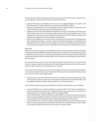 98 6.COGENErazione, certificati bianchi e conto termico
Nel corso del 2014 il GSE ha implementato importanti evoluzioni del sistema informativo e ottimizzato i pro-
cessi di valutazione e certificazione dei risparmi. In particolare il GSE ha:
ƒƒ verificato l’ottemperanza agli obblighi previsti in capo a ciascun soggetto obbligato, ai sensi dell’art. 4 del
DM 28 dicembre 2012, implementando una sezione dedicata nell’applicativo inform;
ƒƒ sviluppato sull’applicativo la sezione “Grandi progetti”, al fine di rendere possibile la rendicontazione dei
risparmi afferenti ai progetti di cui all’art.8 del DM 28 dicembre 2012;
ƒƒ sviluppato numerose funzionalità aggiuntive all’applicativo, allo scopo di supportare gli operatori e sem-
plificare ulteriormente la fase di avvio della procedura, introducendo alcuni messaggi di avviso in fase di
compilazione, funzioni bloccanti e alert informativi sulla decorrenza dei termini utili alla presentazione dei
progetti e sulle modalità di avvio del procedimento amministrativo;
ƒƒ implementato sull’applicativo una serie di ulteriori controlli bloccanti, nella procedura di trasmissione tele-
matica della richiesta/proposta, in accordo a quanto previsto dalle Linee guida di cui alla Deliberazione
dell’Autorità EEN 9/2011, nelle parti non incompatibili con il Decreto Certificati Bianchi, al fine di inibire l’in-
vio di richieste improcedibili, per le quali si renderebbe altrimenti necessario l’avvio dell’istruttoria tecnica;
DATI 2014
Il GSE, nel corso del 2014, ha ricevuto 14.751 Richieste di Verifica e Certificazione (RVC) e Proposte di Progetto
e di Programma di Misura (PPPM), autorizzando il GME al rilascio di 7.528.970 TEE. I risparmi di energia prima-
ria addizionali conseguiti sono pari a 2.696.576 tep (tonnellate equivalenti di petrolio), calcolati considerando
la sola quota di Risparmio Netto Contestuale (RNC) ovvero il risparmio netto conseguito nel corso della vita
utile del progetto.
Il numero di TEE rilasciati nel 2014 è circa il 23% superiore rispetto a quello del 2013, pari a 5,9 milioni di TEE.
Per quanto riguarda i risparmi di energia primaria, il risultato raggiunto nell’anno 2014 è del 10% superiore
rispetto al valore certificato nell’anno precedente, pari a 2,3 Mtep.
In termini di numero di richieste presentate nel 2014 si registra una flessione rispetto all’anno precedente in
cui si censivano complessivamente 21.709 richieste inviate. Tale decremento trova origine dall’entrata in vigore
nel corso del 2013 di due rilevanti aggiornamenti:
ƒƒ il divieto di cumulo con altri strumenti di incentivazione, introdotto a partire dal 3 gennaio 2013 e piena-
mente operativo a partire dal 3 luglio 2013, che ha interessato prevalentemente interventi del settore civile,
ƒƒ la possibilità di richiedere l’incentivo solo per progetti nuovi o ancora da realizzarsi.
I TEE certificati, a seguito di approvazione delle Richieste di Verifica e Certificazione, sono così suddivisi:
ƒƒ 6.155.306 TEE afferiscono a metodi di valutazione a consuntivo (RVC-C); tali metodi di valutazione con-
sentono di quantificare il risparmio netto conseguibile attraverso uno o più interventi, in conformità ad un
programma di misura proposto dal soggetto titolare del progetto (PPPM);
ƒƒ 217.370 TEE afferiscono a metodi di valutazione analitica (RVC-A); tali metodi consentono di quantificare
il risparmio lordo conseguibile sulla base di un algoritmo di valutazione predefinito e della misura diretta di
alcuni parametri di funzionamento del sistema a seguito della realizzazione dell’intervento;
ƒƒ 1.156.297 TEE afferiscono a metodi di valutazione standardizzata (RVC-S); tali metodi consentono di quan-
tificare il risparmio specifico lordo annuo dell’intervento attraverso la determinazione dei risparmi relativi
ad una singola unità fisica di riferimento, senza procedere a misurazioni dirette.
 