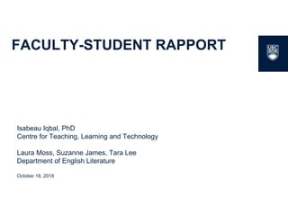 1
FACULTY-STUDENT RAPPORT
Isabeau Iqbal, PhD
Centre for Teaching, Learning and Technology
Laura Moss, Suzanne James, Tara Lee
Department of English Literature
October 18, 2018
 