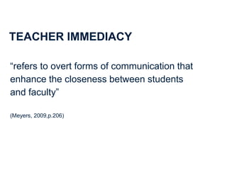 37
TEACHER IMMEDIACY
“refers to overt forms of communication that
enhance the closeness between students
and faculty”
(Mey...