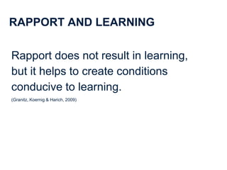 9
RAPPORT AND LEARNING
Rapport does not result in learning,
but it helps to create conditions
conducive to learning.
(Gran...